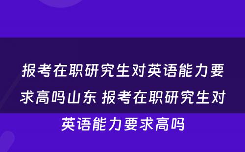 报考在职研究生对英语能力要求高吗山东 报考在职研究生对英语能力要求高吗