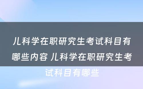 儿科学在职研究生考试科目有哪些内容 儿科学在职研究生考试科目有哪些