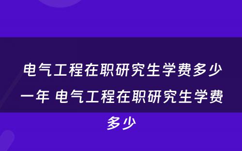 电气工程在职研究生学费多少一年 电气工程在职研究生学费多少