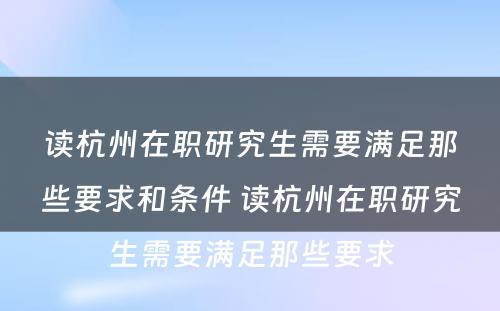 读杭州在职研究生需要满足那些要求和条件 读杭州在职研究生需要满足那些要求