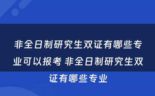 非全日制研究生双证有哪些专业可以报考 非全日制研究生双证有哪些专业