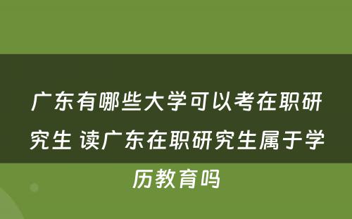 广东有哪些大学可以考在职研究生 读广东在职研究生属于学历教育吗