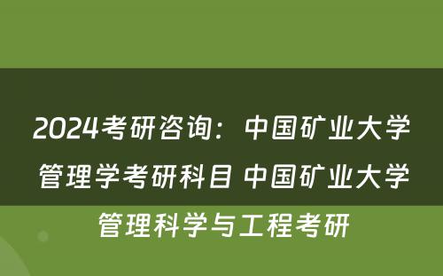 2024考研咨询：中国矿业大学管理学考研科目 中国矿业大学管理科学与工程考研