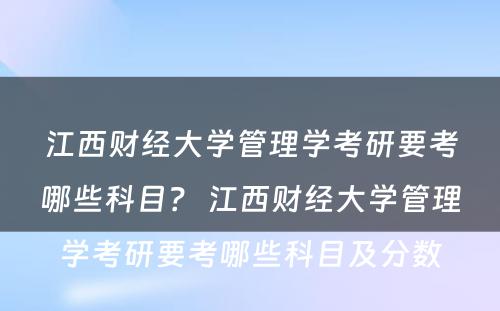 江西财经大学管理学考研要考哪些科目？ 江西财经大学管理学考研要考哪些科目及分数