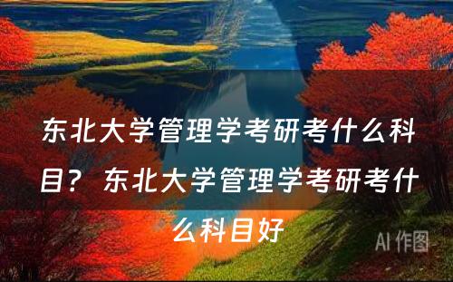 东北大学管理学考研考什么科目？ 东北大学管理学考研考什么科目好