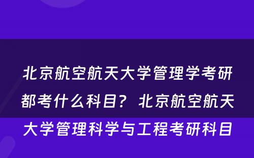 北京航空航天大学管理学考研都考什么科目？ 北京航空航天大学管理科学与工程考研科目
