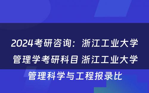 2024考研咨询：浙江工业大学管理学考研科目 浙江工业大学管理科学与工程报录比