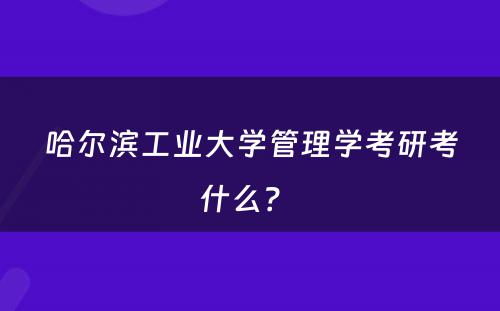 哈尔滨工业大学管理学考研考什么？ 