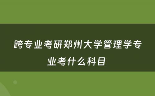 跨专业考研郑州大学管理学专业考什么科目 