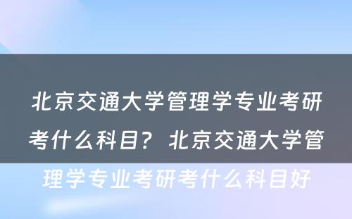 北京交通大学管理学专业考研考什么科目？ 北京交通大学管理学专业考研考什么科目好