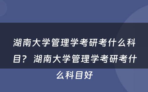 湖南大学管理学考研考什么科目？ 湖南大学管理学考研考什么科目好