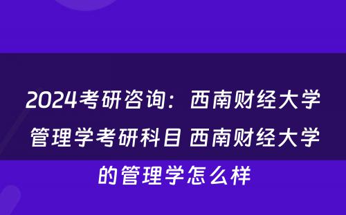 2024考研咨询：西南财经大学管理学考研科目 西南财经大学的管理学怎么样