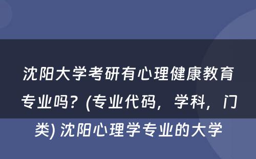 沈阳大学考研有心理健康教育专业吗？(专业代码，学科，门类) 沈阳心理学专业的大学