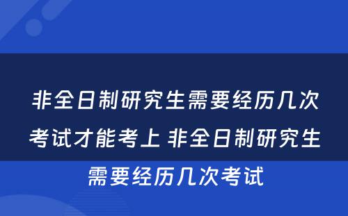 非全日制研究生需要经历几次考试才能考上 非全日制研究生需要经历几次考试