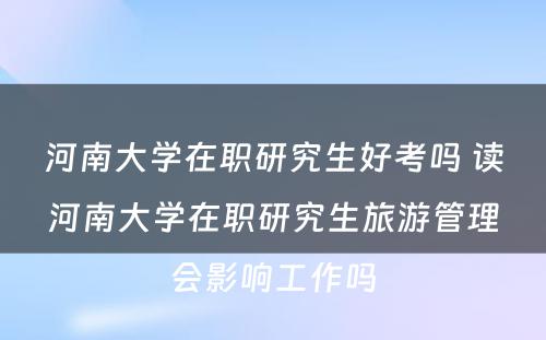 河南大学在职研究生好考吗 读河南大学在职研究生旅游管理会影响工作吗