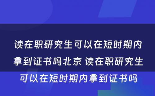 读在职研究生可以在短时期内拿到证书吗北京 读在职研究生可以在短时期内拿到证书吗