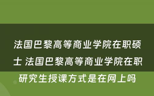 法国巴黎高等商业学院在职硕士 法国巴黎高等商业学院在职研究生授课方式是在网上吗