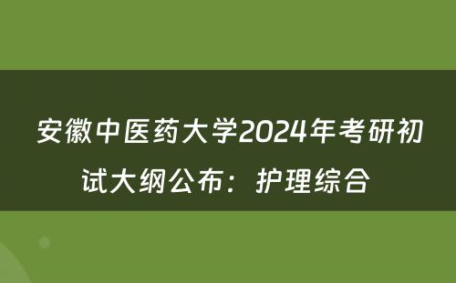安徽中医药大学2024年考研初试大纲公布：护理综合 