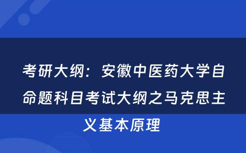 考研大纲：安徽中医药大学自命题科目考试大纲之马克思主义基本原理 
