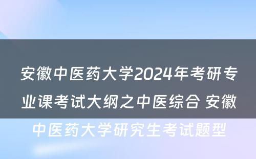 安徽中医药大学2024年考研专业课考试大纲之中医综合 安徽中医药大学研究生考试题型