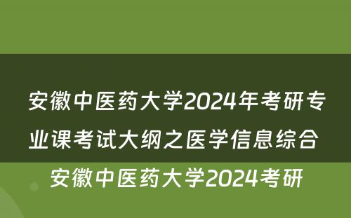 安徽中医药大学2024年考研专业课考试大纲之医学信息综合 安徽中医药大学2024考研