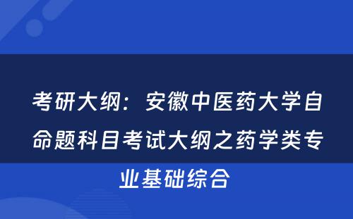 考研大纲：安徽中医药大学自命题科目考试大纲之药学类专业基础综合 