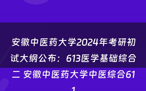 安徽中医药大学2024年考研初试大纲公布：613医学基础综合二 安徽中医药大学中医综合611