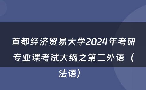 首都经济贸易大学2024年考研专业课考试大纲之第二外语（法语） 