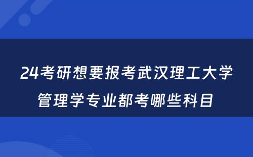 24考研想要报考武汉理工大学管理学专业都考哪些科目 