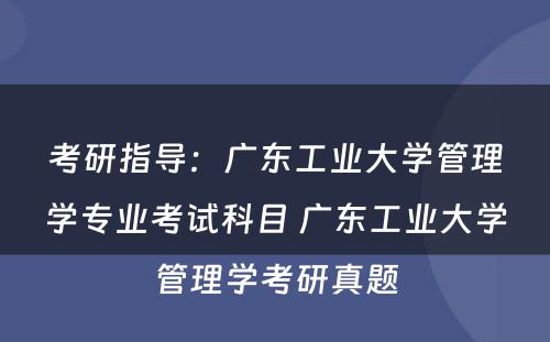 考研指导：广东工业大学管理学专业考试科目 广东工业大学管理学考研真题