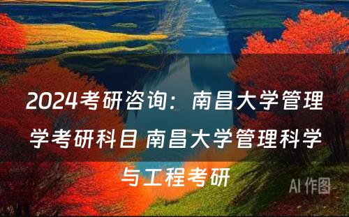 2024考研咨询：南昌大学管理学考研科目 南昌大学管理科学与工程考研