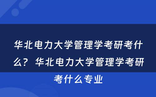 华北电力大学管理学考研考什么？ 华北电力大学管理学考研考什么专业