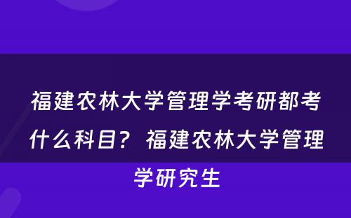 福建农林大学管理学考研都考什么科目？ 福建农林大学管理学研究生
