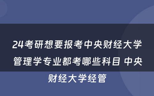 24考研想要报考中央财经大学管理学专业都考哪些科目 中央财经大学经管