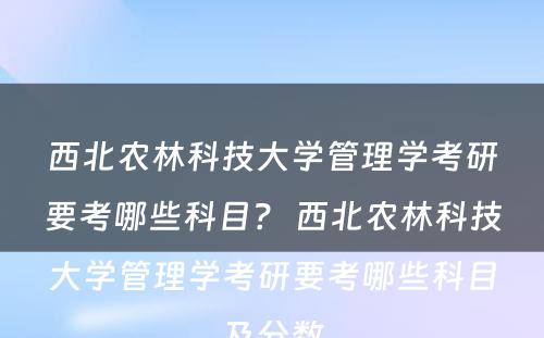 西北农林科技大学管理学考研要考哪些科目？ 西北农林科技大学管理学考研要考哪些科目及分数