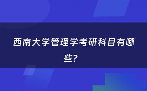 西南大学管理学考研科目有哪些？ 