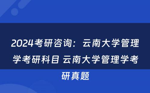 2024考研咨询：云南大学管理学考研科目 云南大学管理学考研真题