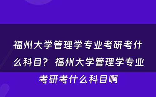 福州大学管理学专业考研考什么科目？ 福州大学管理学专业考研考什么科目啊