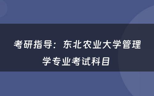 考研指导：东北农业大学管理学专业考试科目 