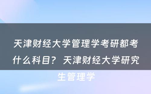 天津财经大学管理学考研都考什么科目？ 天津财经大学研究生管理学