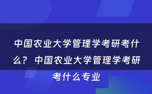 中国农业大学管理学考研考什么？ 中国农业大学管理学考研考什么专业
