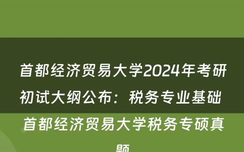 首都经济贸易大学2024年考研初试大纲公布：税务专业基础 首都经济贸易大学税务专硕真题