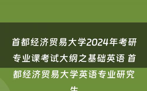 首都经济贸易大学2024年考研专业课考试大纲之基础英语 首都经济贸易大学英语专业研究生