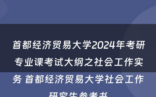 首都经济贸易大学2024年考研专业课考试大纲之社会工作实务 首都经济贸易大学社会工作研究生参考书