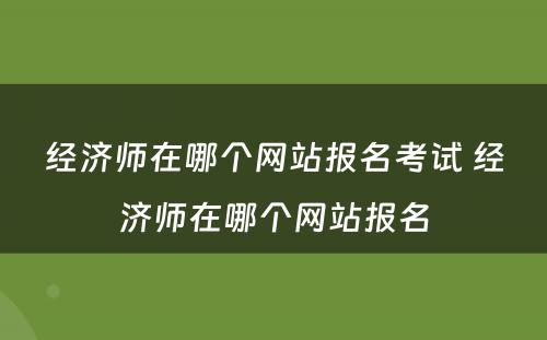 经济师在哪个网站报名考试 经济师在哪个网站报名