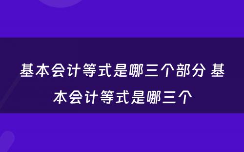 基本会计等式是哪三个部分 基本会计等式是哪三个