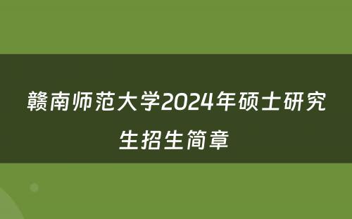 赣南师范大学2024年硕士研究生招生简章 