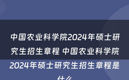 中国农业科学院2024年硕士研究生招生章程 中国农业科学院2024年硕士研究生招生章程是什么