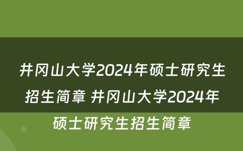 井冈山大学2024年硕士研究生招生简章 井冈山大学2024年硕士研究生招生简章