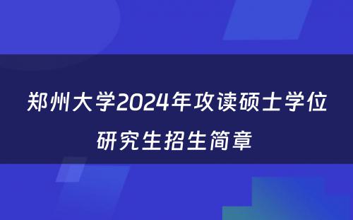 郑州大学2024年攻读硕士学位研究生招生简章 